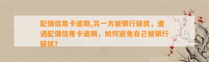 配偶信用卡逾期,另一方被银行骚扰，遭遇配偶信用卡逾期，如何避免自己被银行骚扰？