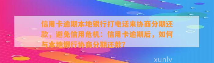 信用卡逾期本地银行打电话来协商分期还款，避免信用危机：信用卡逾期后，如何与本地银行协商分期还款？