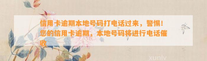 信用卡逾期本地号码打电话过来，警惕！您的信用卡逾期，本地号码将进行电话催收