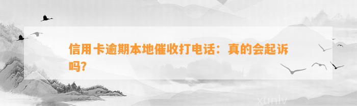 信用卡逾期本地催收打电话：真的会起诉吗？