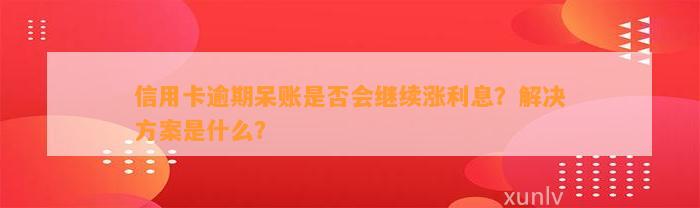 信用卡逾期呆账是否会继续涨利息？解决方案是什么？