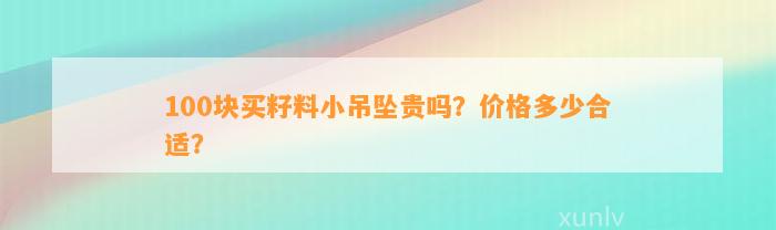 100块买籽料小吊坠贵吗？价格多少合适？