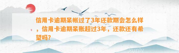 信用卡逾期呆帐过了3年还款期会怎么样，信用卡逾期呆账超过3年，还款还有希望吗？