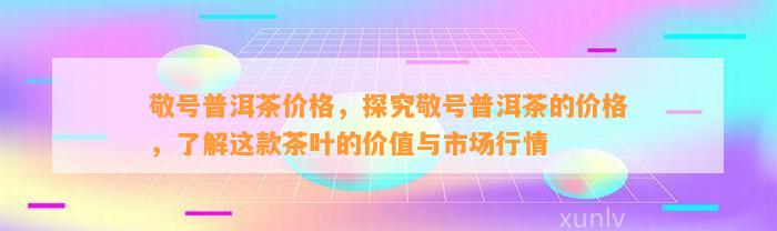 敬号普洱茶价格，探究敬号普洱茶的价格，熟悉这款茶叶的价值与市场行情