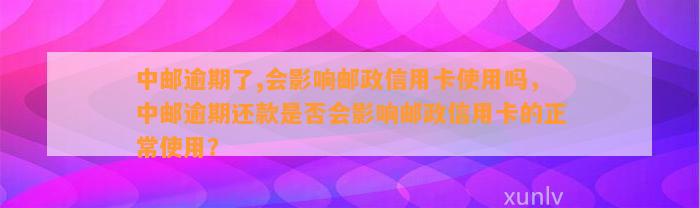 中邮逾期了,会影响邮政信用卡使用吗，中邮逾期还款是否会影响邮政信用卡的正常使用？