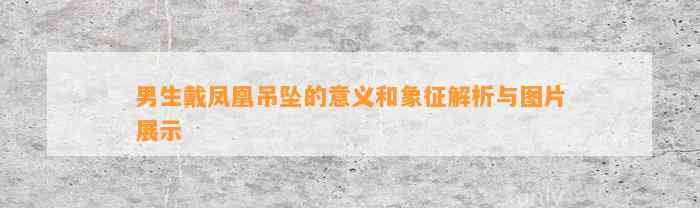 男生戴凤凰吊坠的意义和象征解析与图片展示