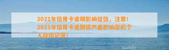 2021年信用卡逾期影响征信，注意！2021年信用卡逾期将严重影响您的个人征信记录！