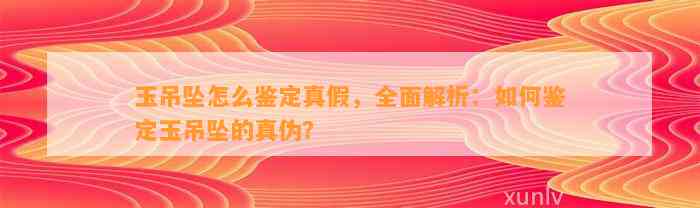 玉吊坠怎么鉴定真假，全面解析：怎样鉴定玉吊坠的真伪？