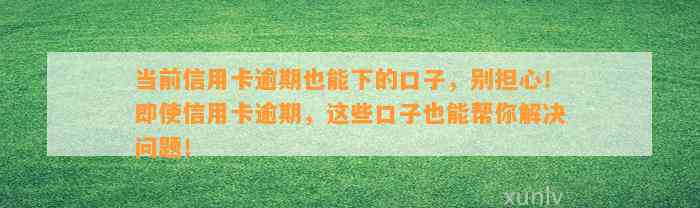 当前信用卡逾期也能下的口子，别担心！即使信用卡逾期，这些口子也能帮你解决问题！