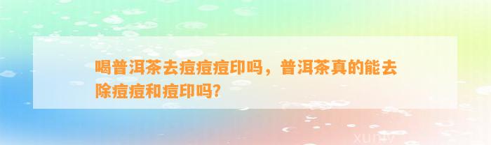 喝普洱茶去痘痘痘印吗，普洱茶真的能去除痘痘和痘印吗？