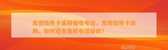 龙岩信用卡逾期催收电话，龙岩信用卡逾期，如何避免催收电话骚扰？