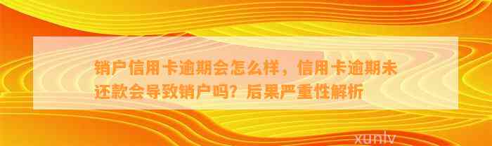 销户信用卡逾期会怎么样，信用卡逾期未还款会导致销户吗？后果严重性解析