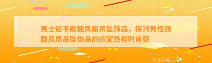 男士能不能戴凤凰吊坠饰品，探讨男性佩戴凤凰吊坠饰品的适宜性和时尚感