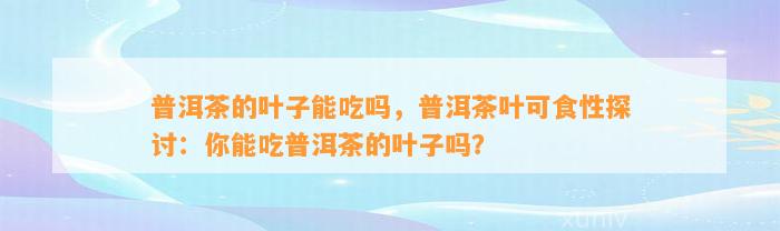 普洱茶的叶子能吃吗，普洱茶叶可食性探讨：你能吃普洱茶的叶子吗？