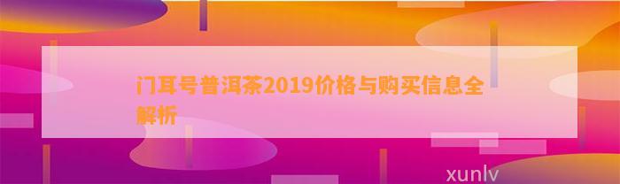 门耳号普洱茶2019价格与购买信息全解析