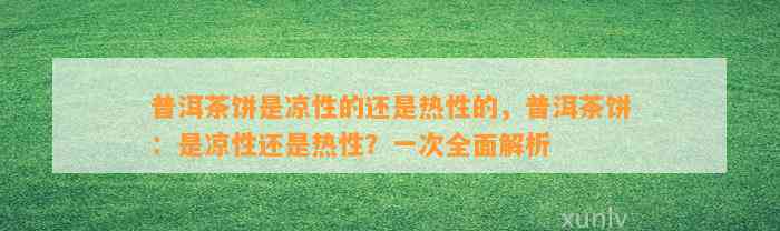 普洱茶饼是凉性的还是热性的，普洱茶饼：是凉性还是热性？一次全面解析