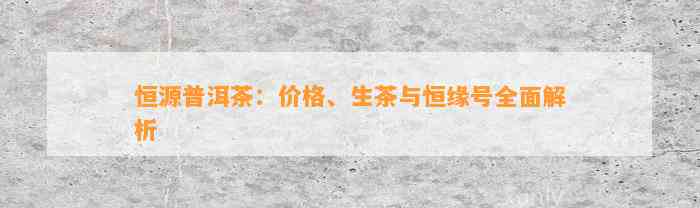 恒源普洱茶：价格、生茶与恒缘号全面解析