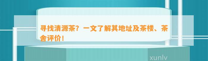 寻找清源茶？一文熟悉其地址及茶楼、茶舍评价！