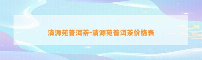 清源苑普洱茶-清源苑普洱茶价格表