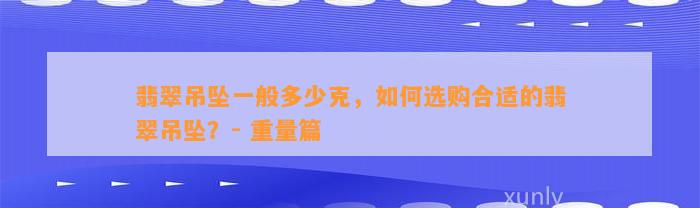 翡翠吊坠一般多少克，怎样选购合适的翡翠吊坠？- 重量篇