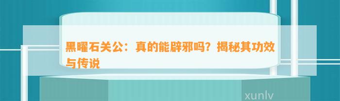 黑曜石关公：真的能辟邪吗？揭秘其功效与传说