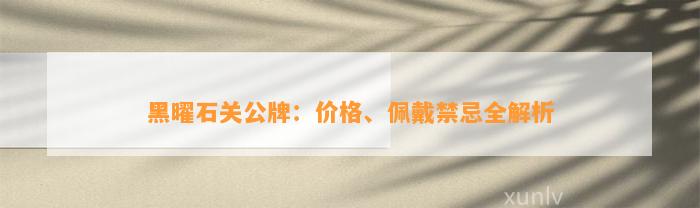 黑曜石关公牌：价格、佩戴禁忌全解析