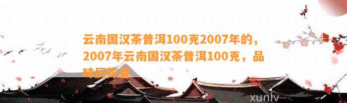 云南国汉茶普洱100克2007年的，2007年云南国汉茶普洱100克，品味历陈香