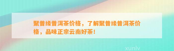 聚普缘普洱茶价格，熟悉聚普缘普洱茶价格，品味正宗云南好茶！