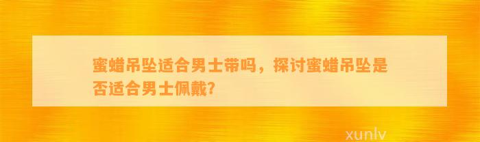 蜜蜡吊坠适合男士带吗，探讨蜜蜡吊坠是不是适合男士佩戴？