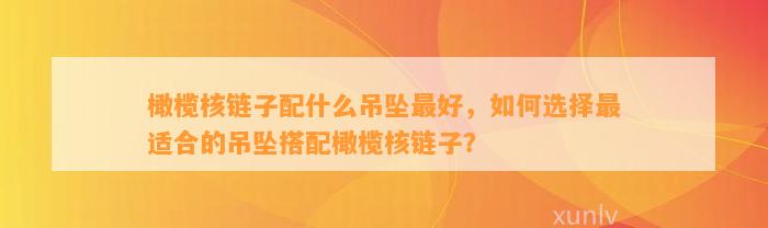 橄榄核链子配什么吊坠最好，怎样选择最适合的吊坠搭配橄榄核链子？