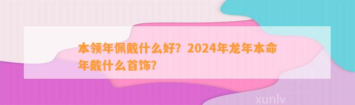 本领年佩戴什么好？2024年龙年本命年戴什么首饰？