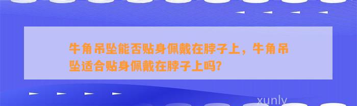 牛角吊坠能否贴身佩戴在脖子上，牛角吊坠适合贴身佩戴在脖子上吗？