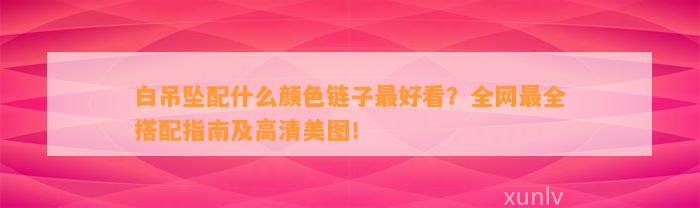 白吊坠配什么颜色链子最好看？全网最全搭配指南及高清美图！