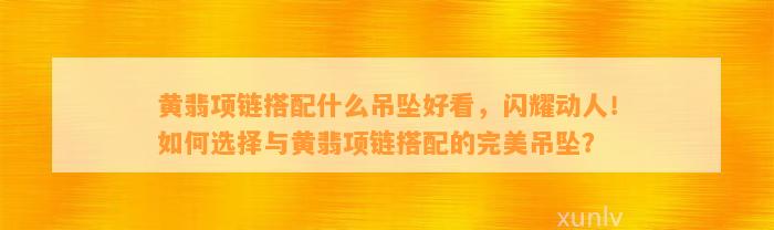 黄翡项链搭配什么吊坠好看，闪耀动人！怎样选择与黄翡项链搭配的完美吊坠？