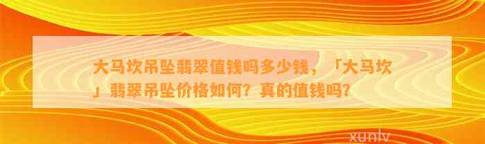 大马坎吊坠翡翠值钱吗多少钱，「大马坎」翡翠吊坠价格怎样？真的值钱吗？