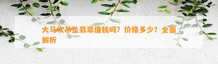 大马坎吊坠翡翠值钱吗？价格多少？全面解析