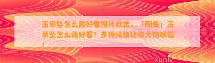 玉吊坠怎么戴好看图片欣赏，「图集」玉吊坠怎么戴好看？多种风格让你大饱眼福！