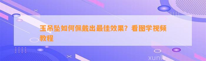 玉吊坠怎样佩戴出最佳效果？看图学视频教程