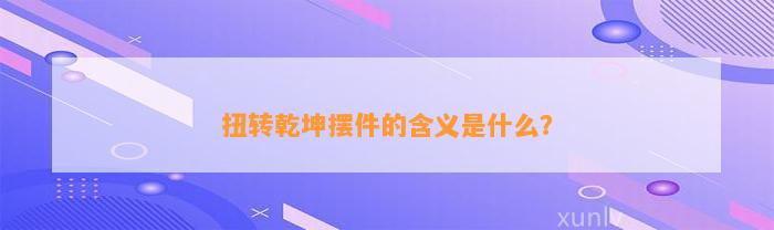 扭转乾坤摆件的含义是什么？