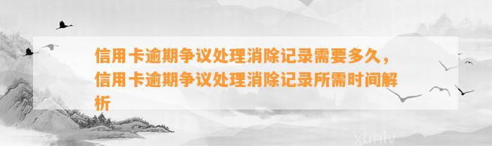 信用卡逾期争议处理消除记录需要多久，信用卡逾期争议处理消除记录所需时间解析