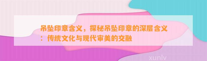 吊坠印章含义，探秘吊坠印章的深层含义：传统文化与现代审美的交融