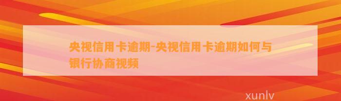 央视信用卡逾期-央视信用卡逾期如何与银行协商视频