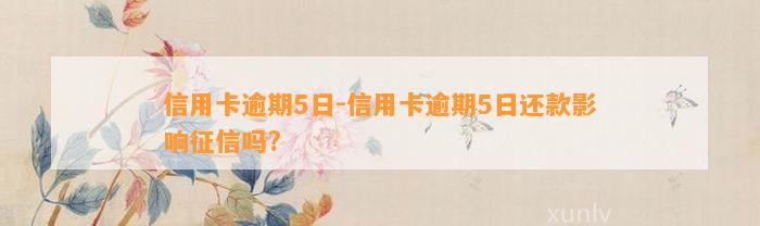 信用卡逾期5日-信用卡逾期5日还款影响征信吗?