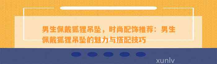 男生佩戴狐狸吊坠，时尚配饰推荐：男生佩戴狐狸吊坠的魅力与搭配技巧