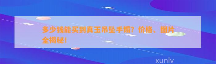 多少钱能买到真玉吊坠手镯？价格、图片全揭秘！