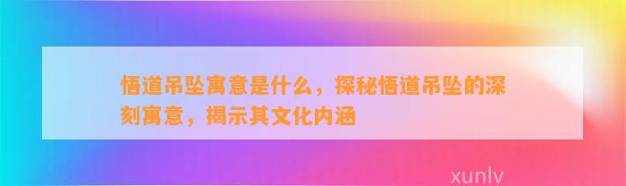 悟道吊坠寓意是什么，探秘悟道吊坠的深刻寓意，揭示其文化内涵