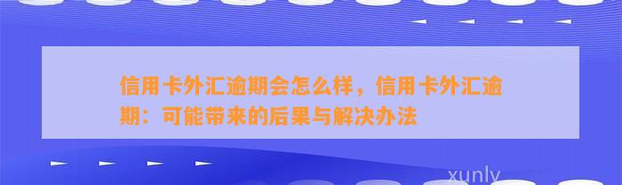 信用卡外汇逾期会怎么样，信用卡外汇逾期：可能带来的后果与解决办法