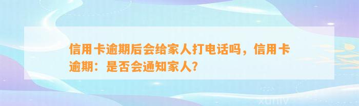 信用卡逾期后会给家人打电话吗，信用卡逾期：是否会通知家人？