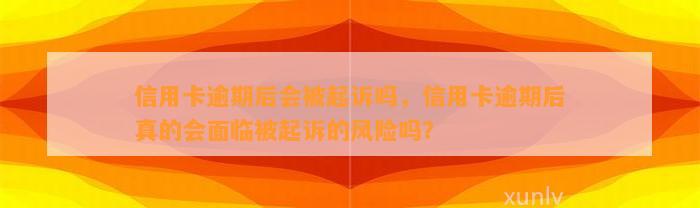 信用卡逾期后会被起诉吗，信用卡逾期后真的会面临被起诉的风险吗？