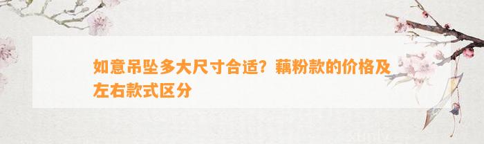 如意吊坠多大尺寸合适？藕粉款的价格及左右款式区分